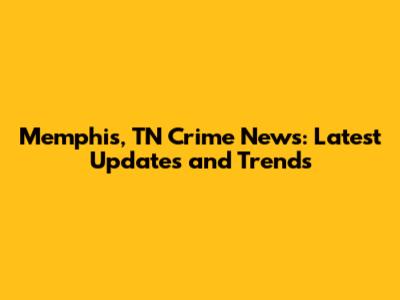 Memphis, TN Crime News: Latest Updates and Trends