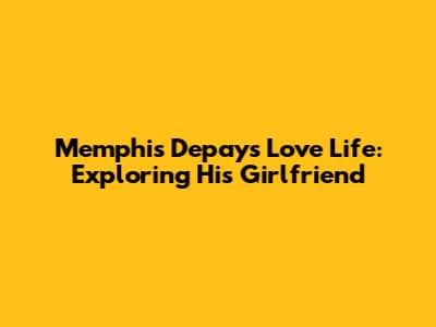 Memphis Depay's Love Life: Exploring His Girlfriend