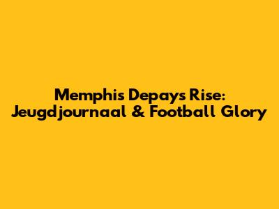Memphis Depay's Rise: Jeugdjournaal & Football Glory