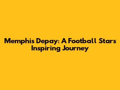 Memphis Depay: A Football Star's Inspiring Journey