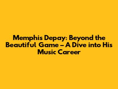 Memphis Depay: Beyond the Beautiful Game – A Dive into His Music Career