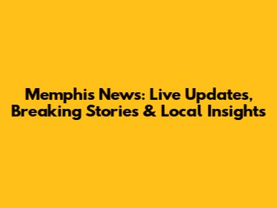 Memphis News: Live Updates, Breaking Stories & Local Insights