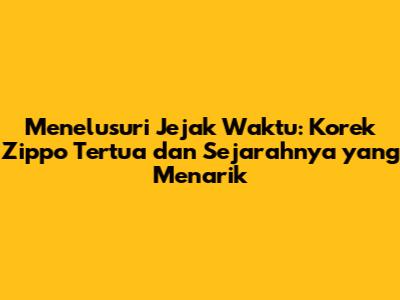 Menelusuri Jejak Waktu: Korek Zippo Tertua dan Sejarahnya yang Menarik