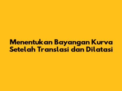 Menentukan Bayangan Kurva Setelah Translasi dan Dilatasi