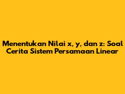 Menentukan Nilai x, y, dan z: Soal Cerita Sistem Persamaan Linear