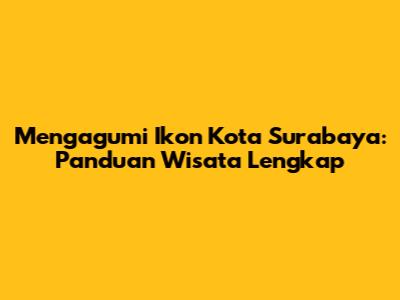 Mengagumi Ikon Kota Surabaya: Panduan Wisata Lengkap