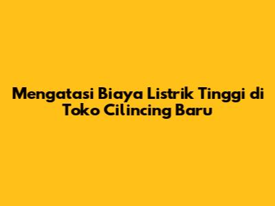 Mengatasi Biaya Listrik Tinggi di Toko Cilincing Baru