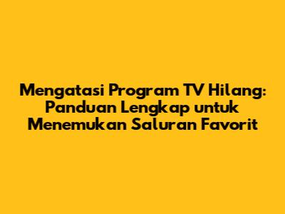 Mengatasi Program TV Hilang: Panduan Lengkap untuk Menemukan Saluran Favorit