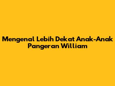 Mengenal Lebih Dekat Anak-Anak Pangeran William