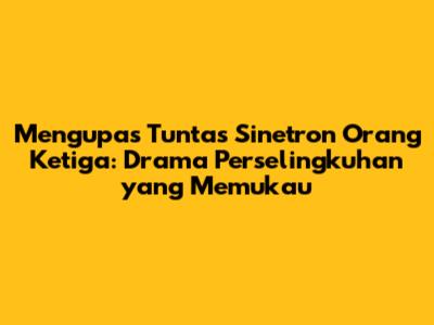 Mengupas Tuntas Sinetron Orang Ketiga: Drama Perselingkuhan yang Memukau