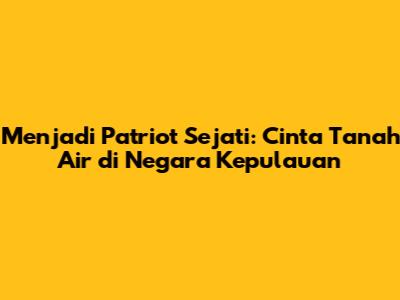 Menjadi Patriot Sejati: Cinta Tanah Air di Negara Kepulauan