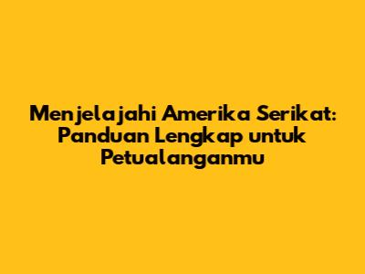 Menjelajahi Amerika Serikat: Panduan Lengkap untuk Petualanganmu