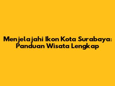 Menjelajahi Ikon Kota Surabaya: Panduan Wisata Lengkap