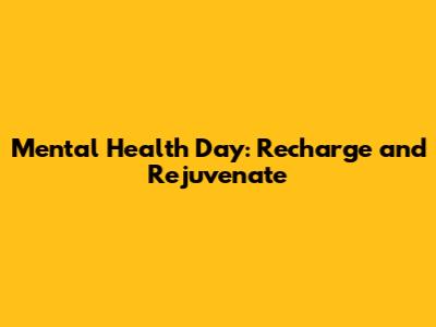 Mental Health Day: Recharge and Rejuvenate