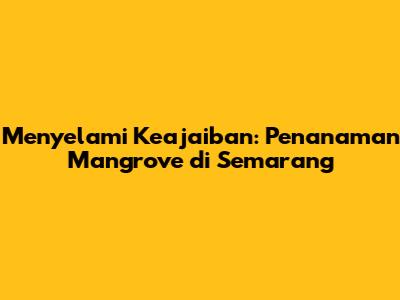Menyelami Keajaiban: Penanaman Mangrove di Semarang