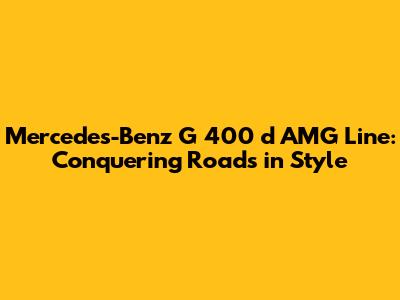 Mercedes-Benz G 400 d AMG Line: Conquering Roads in Style