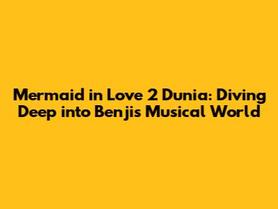 Mermaid in Love 2 Dunia: Diving Deep into Benji's Musical World