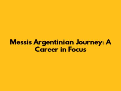 Messi's Argentinian Journey: A Career in Focus