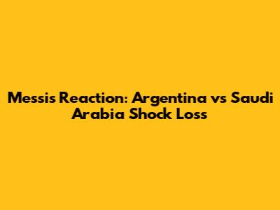 Messi's Reaction: Argentina vs Saudi Arabia Shock Loss