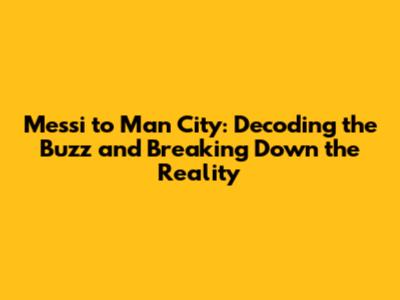 Messi to Man City: Decoding the Buzz and Breaking Down the Reality