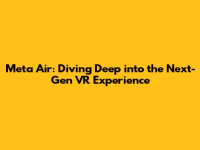 Meta Air: Diving Deep into the Next-Gen VR Experience