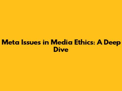 Meta Issues in Media Ethics: A Deep Dive