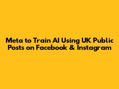 Meta to Train AI Using UK Public Posts on Facebook & Instagram