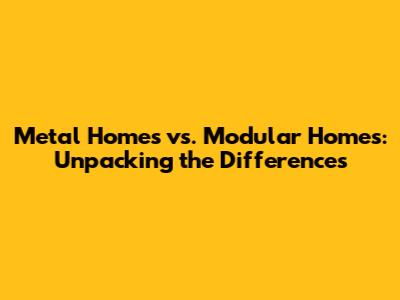 Metal Homes vs. Modular Homes: Unpacking the Differences