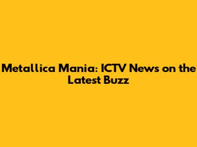 Metallica Mania: ICTV News on the Latest Buzz