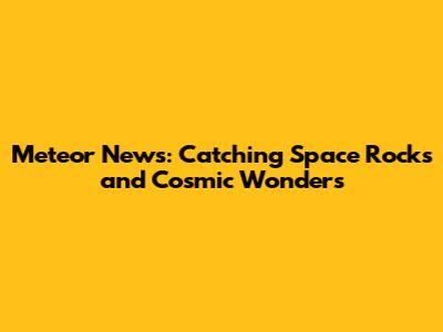 Meteor News: Catching Space Rocks and Cosmic Wonders