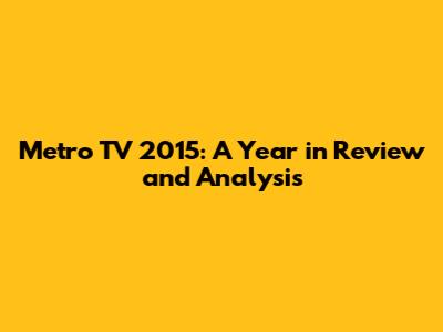 Metro TV 2015: A Year in Review and Analysis