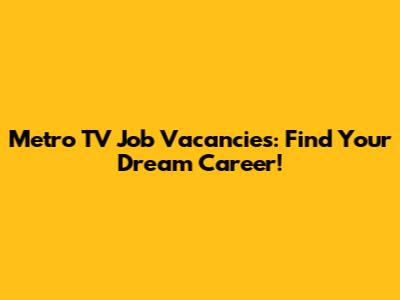 Metro TV Job Vacancies: Find Your Dream Career!