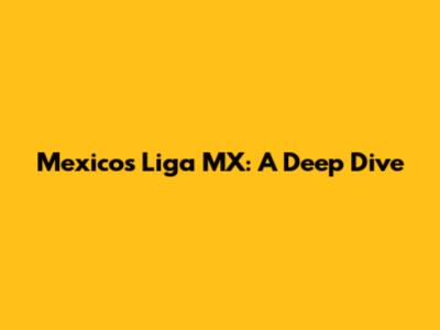 Mexico's Liga MX: A Deep Dive