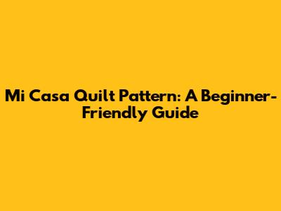 Mi Casa Quilt Pattern: A Beginner-Friendly Guide