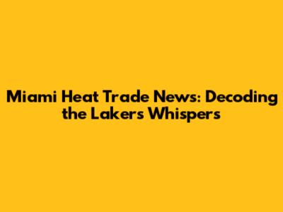 Miami Heat Trade News: Decoding the Lakers' Whispers