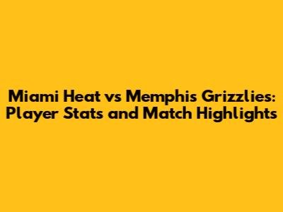 Miami Heat vs Memphis Grizzlies: Player Stats and Match Highlights