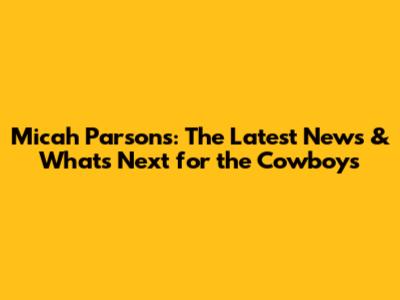 Micah Parsons: The Latest News & What's Next for the Cowboys
