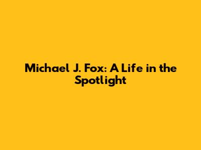 Michael J. Fox: A Life in the Spotlight