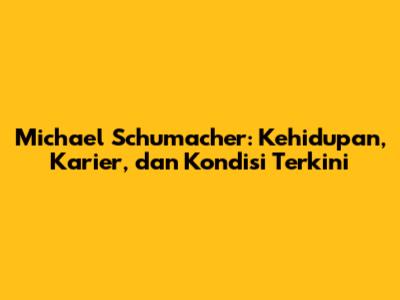 Michael Schumacher: Kehidupan, Karier, dan Kondisi Terkini