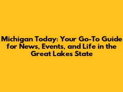 Michigan Today: Your Go-To Guide for News, Events, and Life in the Great Lakes State