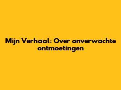 Mijn Verhaal: Over onverwachte ontmoetingen