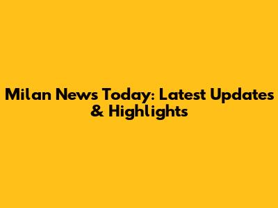 Milan News Today: Latest Updates & Highlights