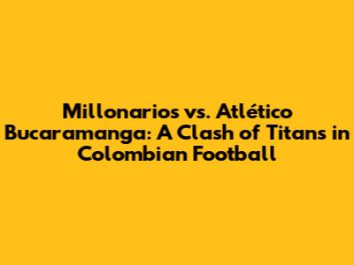 Millonarios vs. Atlético Bucaramanga: A Clash of Titans in Colombian Football
