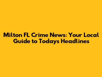 Milton FL Crime News: Your Local Guide to Today's Headlines