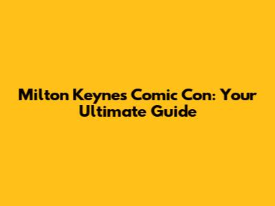 Milton Keynes Comic Con: Your Ultimate Guide