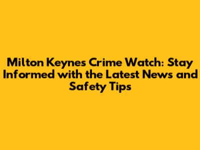 Milton Keynes Crime Watch: Stay Informed with the Latest News and Safety Tips