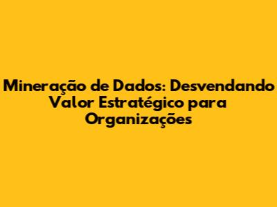 Mineração de Dados: Desvendando Valor Estratégico para Organizações