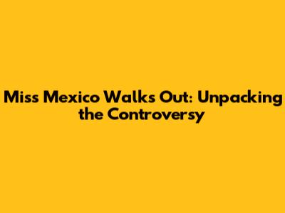 Miss Mexico Walks Out: Unpacking the Controversy