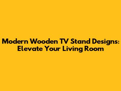 Modern Wooden TV Stand Designs: Elevate Your Living Room