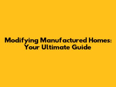 Modifying Manufactured Homes: Your Ultimate Guide